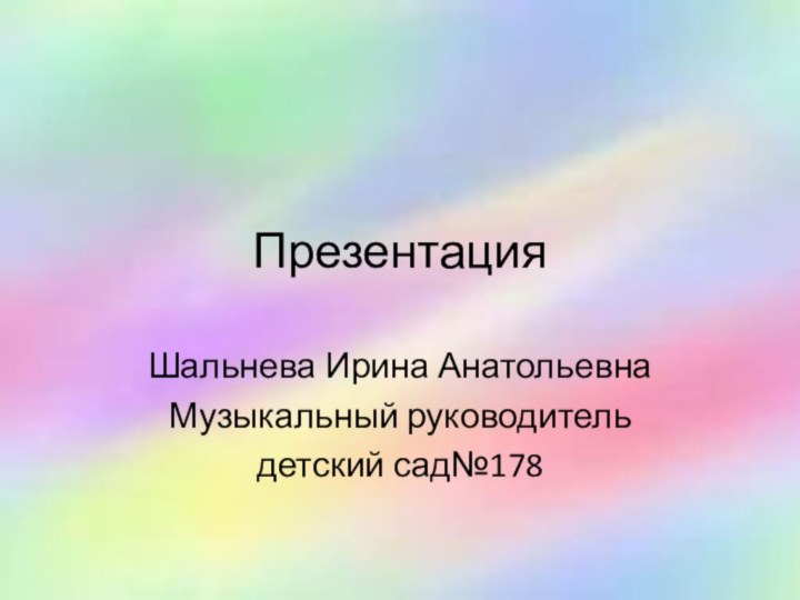 ПрезентацияШальнева Ирина АнатольевнаМузыкальный руководительдетский сад№178