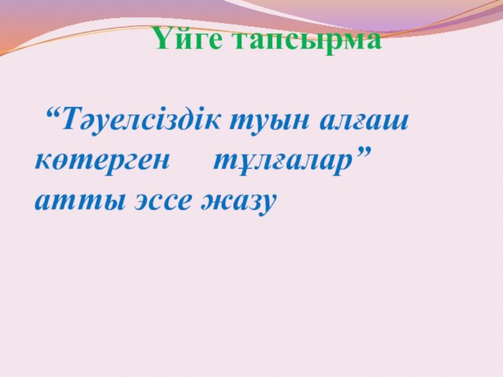 Үйге тапсырма  “Тәуелсіздік туын алғаш көтерген   тұлғалар” атты эссе жазу