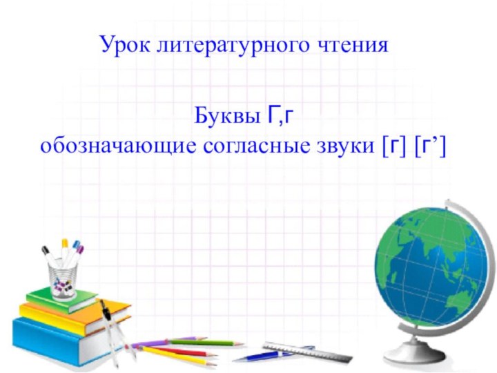 Урок литературного чтения Буквы Г,г обозначающие согласные звуки [г] [г’]