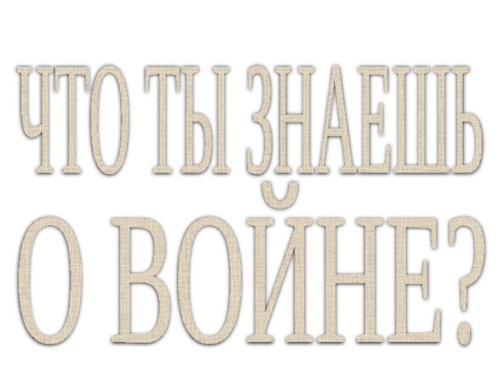 ЧТО ТЫ ЗНАЕШЬ О ВОЙНЕ?