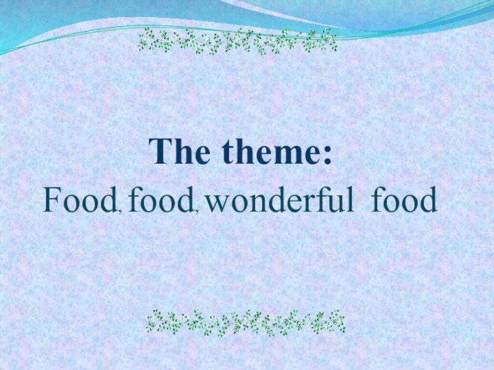 The theme:Food, food, wonderful food