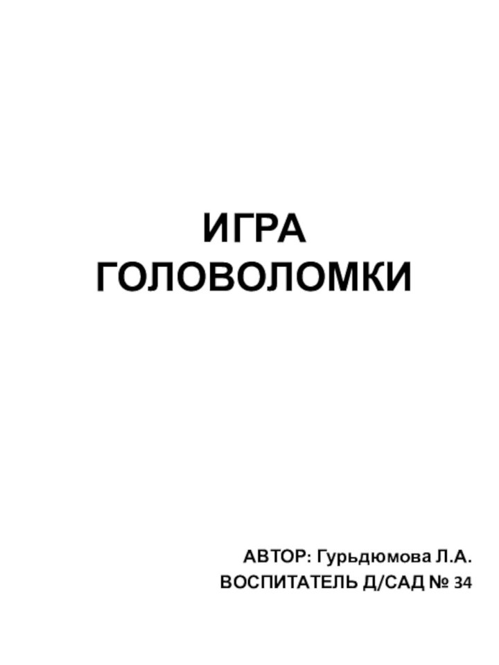 ИГРА ГОЛОВОЛОМКИ АВТОР: Гурьдюмова Л.А.ВОСПИТАТЕЛЬ Д/САД № 34