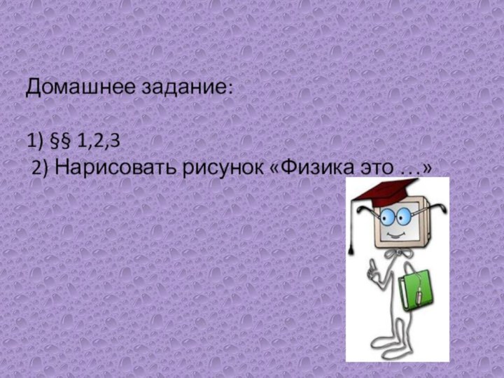 Домашнее задание: 1) §§ 1,2,3   2) Нарисовать рисунок «Физика это …»