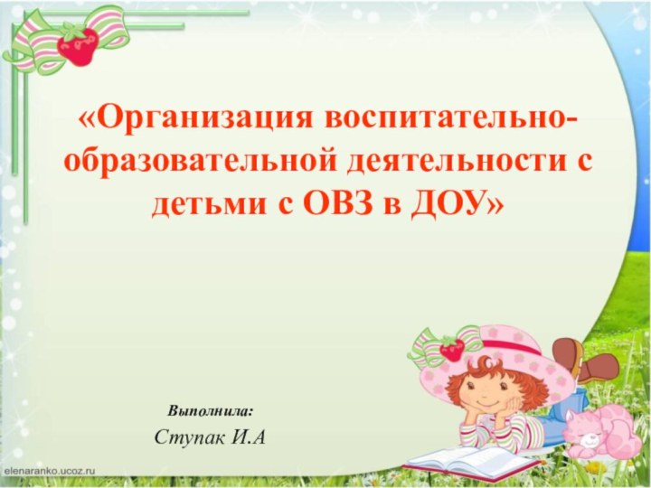 Выполнила:Ступак И.А  «Организация воспитательно- образовательной деятельности с детьми с ОВЗ в ДОУ»