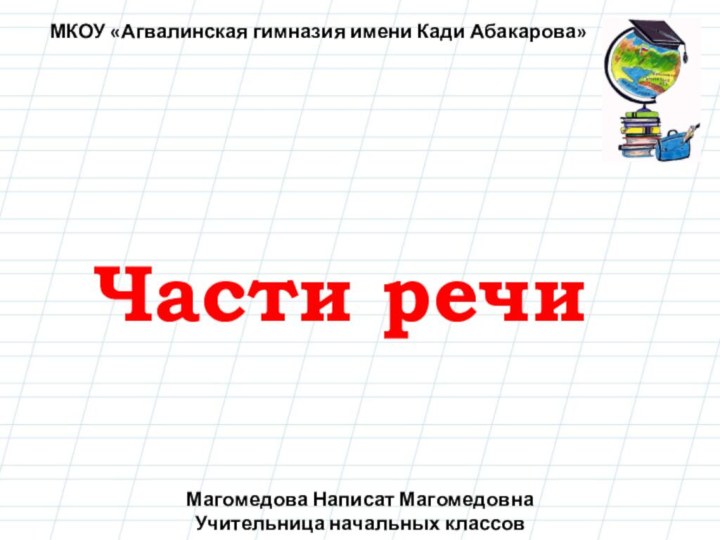 Части речиМагомедова Написат Магомедовна Учительница начальных классов МКОУ «Агвалинская гимназия имени Кади Абакарова»