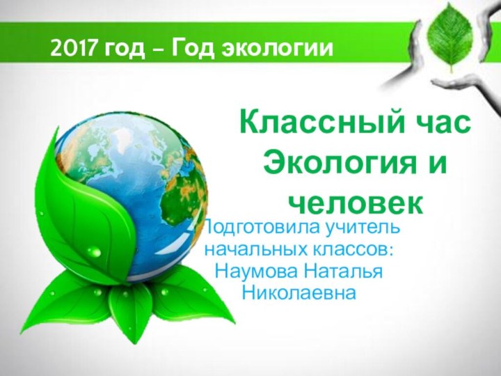 Классный час Экология и человекПодготовила учитель начальных классов: Наумова Наталья Николаевна2017 год – Год экологии