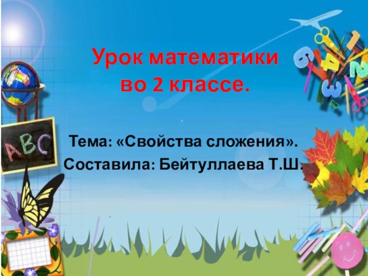 Урок математики  во 2 классе.Тема: «Свойства сложения». Составила: Бейтуллаева Т.Ш.