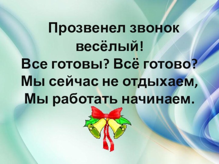 Прозвенел звонок весёлый!Все готовы? Всё готово?Мы сейчас не отдыхаем,Мы работать начинаем.