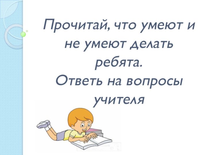 Прочитай, что умеют и не умеют делать ребята.  Ответь на вопросы учителя