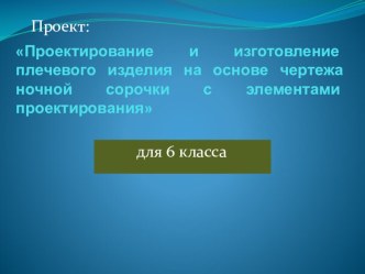 Презентация по технологии Проектирование и изготовление плечевого изделия на основе чертежа ночной сорочки с элементами проектирования