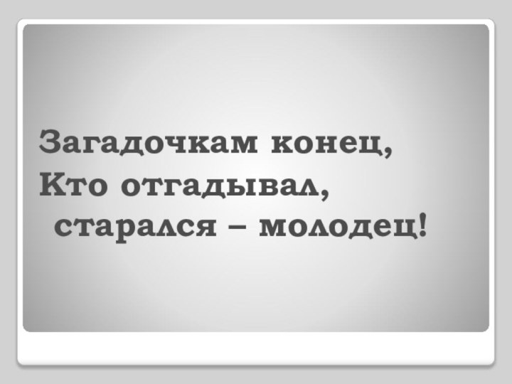 Загадочкам конец,Кто отгадывал, старался – молодец!