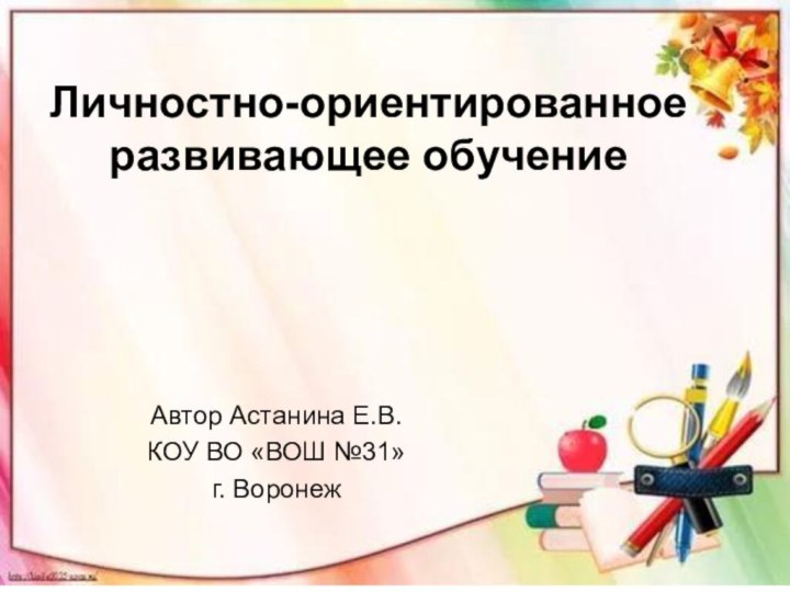 Личностно-ориентированное развивающее обучениеАвтор Астанина Е.В.КОУ ВО «ВОШ №31»г. Воронеж