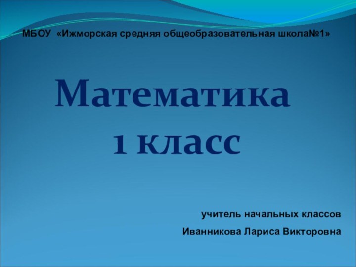 МБОУ «Ижморская средняя общеобразовательная школа№1»Математика  1 класс учитель начальных классов