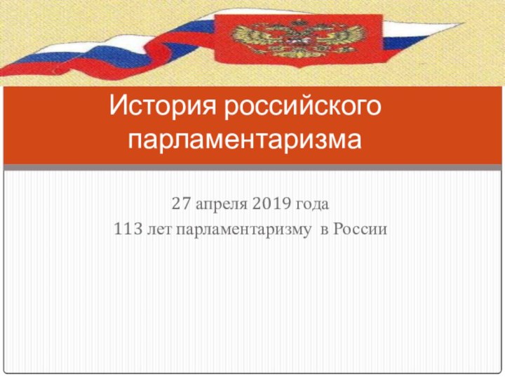 27 апреля 2019 года113 лет парламентаризму в РоссииИстория российского парламентаризма