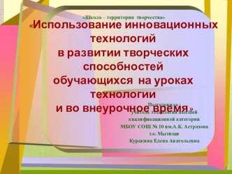 Презентация выступления Использование инновационных технологий в развитии творческих способностей обучающихся на уроках технологии и во внеурочное время