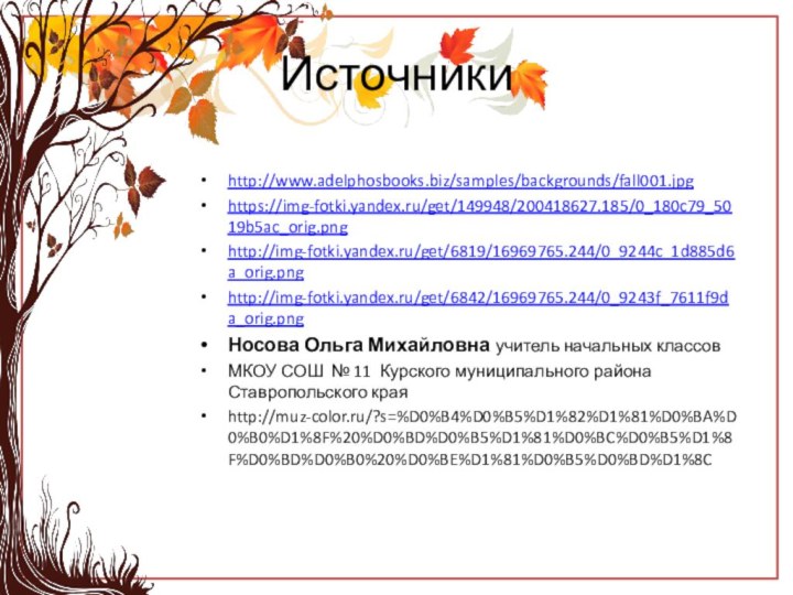 Источникиhttp://www.adelphosbooks.biz/samples/backgrounds/fall001.jpghttps://img-fotki.yandex.ru/get/149948/200418627.185/0_180c79_5019b5ac_orig.pnghttp://img-fotki.yandex.ru/get/6819/16969765.244/0_9244c_1d885d6a_orig.pnghttp://img-fotki.yandex.ru/get/6842/16969765.244/0_9243f_7611f9da_orig.pngНосова Ольга Михайловна учитель начальных классовМКОУ СОШ № 11 Курского муниципального района Ставропольского краяhttp://muz-color.ru/?s=%D0%B4%D0%B5%D1%82%D1%81%D0%BA%D0%B0%D1%8F%20%D0%BD%D0%B5%D1%81%D0%BC%D0%B5%D1%8F%D0%BD%D0%B0%20%D0%BE%D1%81%D0%B5%D0%BD%D1%8C