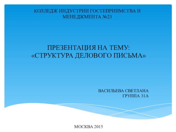 КОЛЛЕДЖ ИНДУСТРИИ ГОСТЕПРИИМСТВА И МЕНЕДЖМЕНТА №23ПРЕЗЕНТАЦИЯ НА ТЕМУ:«СТРУКТУРА ДЕЛОВОГО ПИСЬМА»ВАСИЛЬЕВА СВЕТЛАНАГРУППА 31АМОСКВА 2015