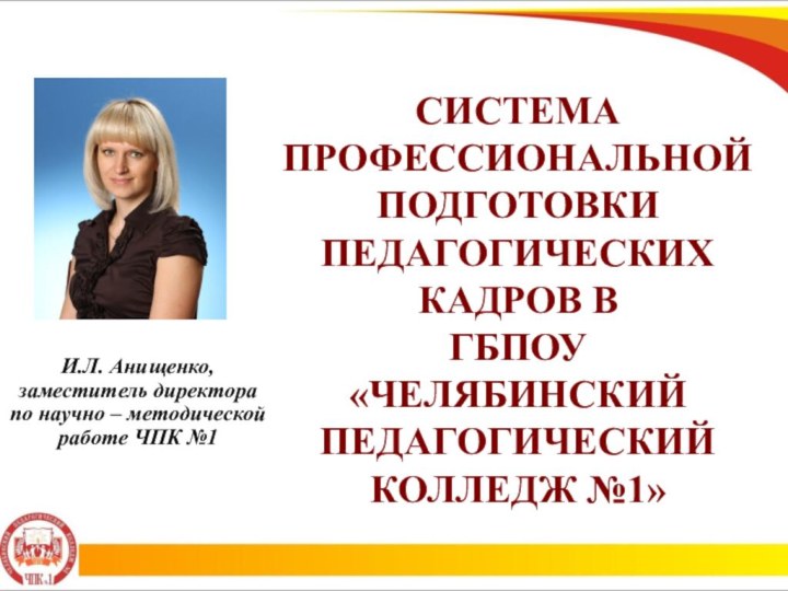 И.Л. Анищенко, заместитель директора по научно – методической работе ЧПК №1СИСТЕМА ПРОФЕССИОНАЛЬНОЙ