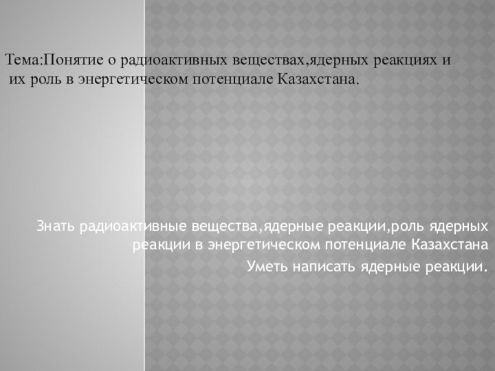 Знать радиоактивные вещества,ядерные реакции,роль ядерных реакции в энергетическом потенциале КазахстанаУметь написать ядерные