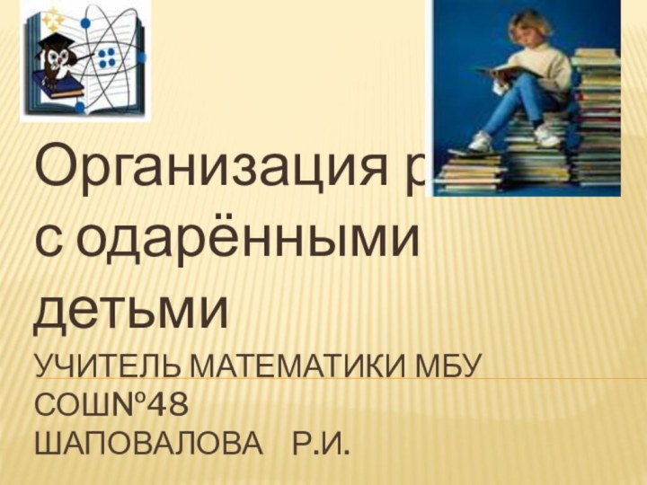 Учитель математики МБУ СОШ№48 шаповалова  р.и.Организация работы с одарёнными детьми