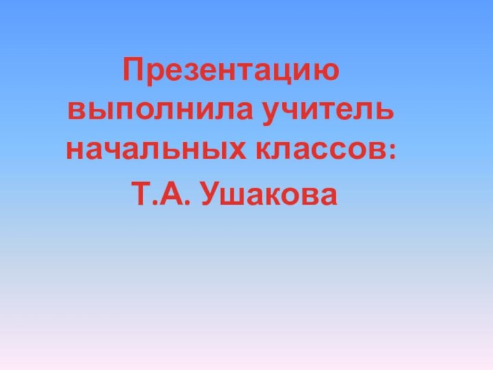 Презентацию выполнила учитель начальных классов: Т.А. Ушакова