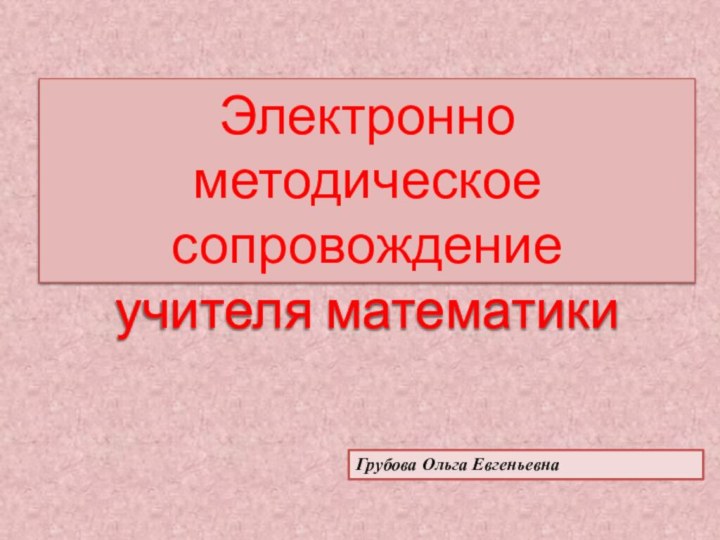 Электронно методическое сопровождение учителя математикиГрубова Ольга Евгеньевна