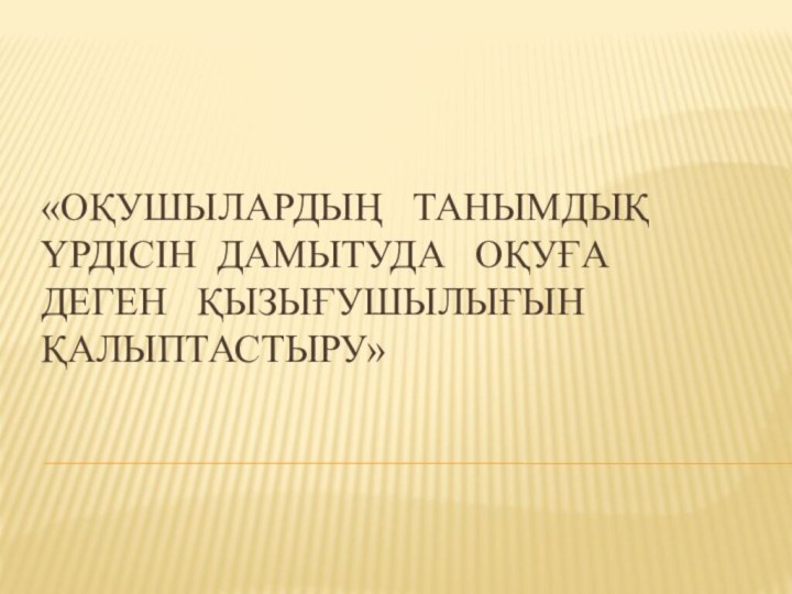 «Оқушылардың  танымдық   үрдісін дамытуда  оқуға  деген  қызығушылығын  қалыптастыру»