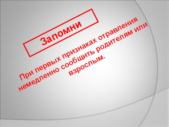 ЗапомниПри первых признаках отравления немедленно сообщить родителям или взрослым.