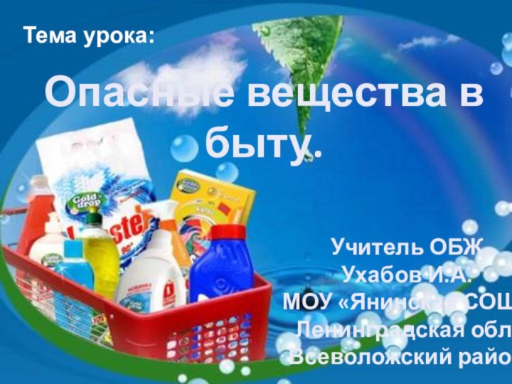 *Опасные вещества в быту.Тема урока:Учитель ОБЖУхабов И.А.МОУ «Янинская СОШ»Ленинградская обл. Всеволожский район