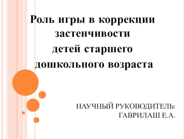 НАУЧНЫЙ РУКОВОДИТЕЛЬ: ГАВРИЛАШ Е.А. Роль игры в коррекции застенчивости детей старшего дошкольного возраста