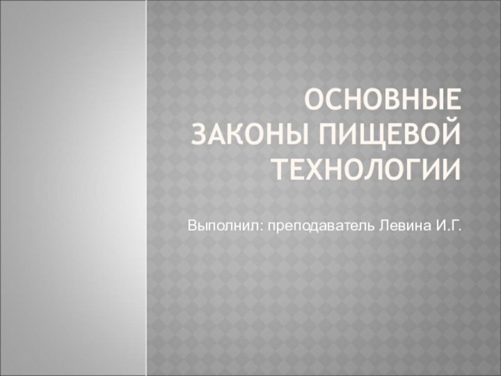 ОСНОВНЫЕ ЗАКОНЫ ПИЩЕВОЙ ТЕХНОЛОГИИВыполнил: преподаватель Левина И.Г.