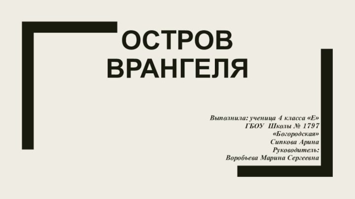 Остров Врангеля Выполнила: ученица 4 класса «Е»ГБОУ Школы № 1797 «Богородская»Сипкова АринаРуководитель: Воробьева Марина Сергеевна