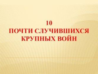 Презентация по ОБЖ на тему 10 почти случившихся крупных войн