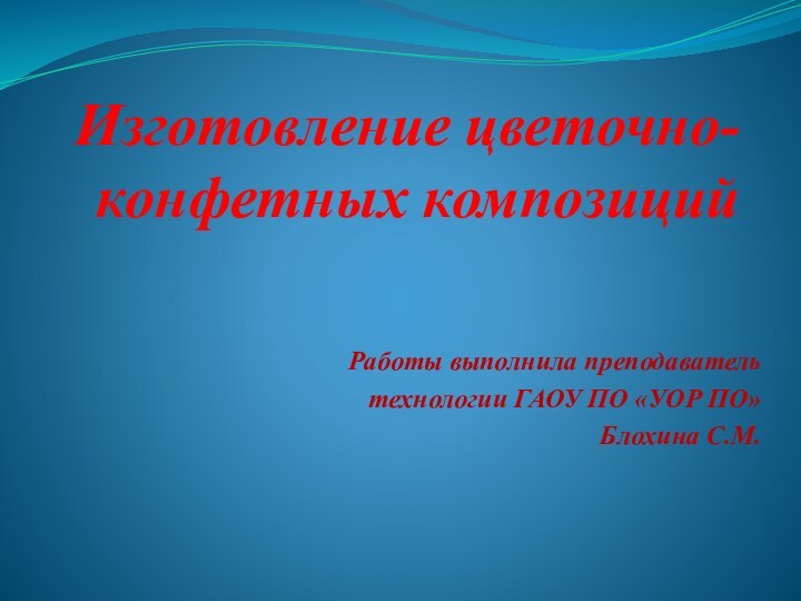 Изготовление цветочно-конфетных композицийРаботы выполнила преподавательтехнологии ГАОУ ПО «УОР ПО» Блохина С.М.