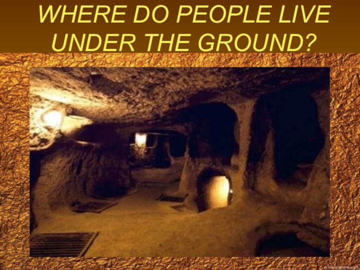 WHERE DO PEOPLE LIVE UNDER THE GROUND?