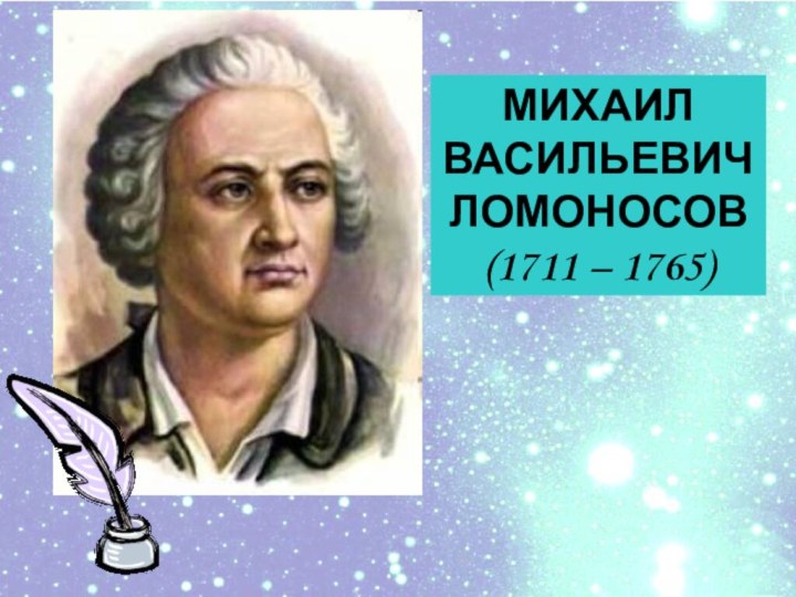 МИХАИЛ ВАСИЛЬЕВИЧЛОМОНОСОВ(1711 – 1765)