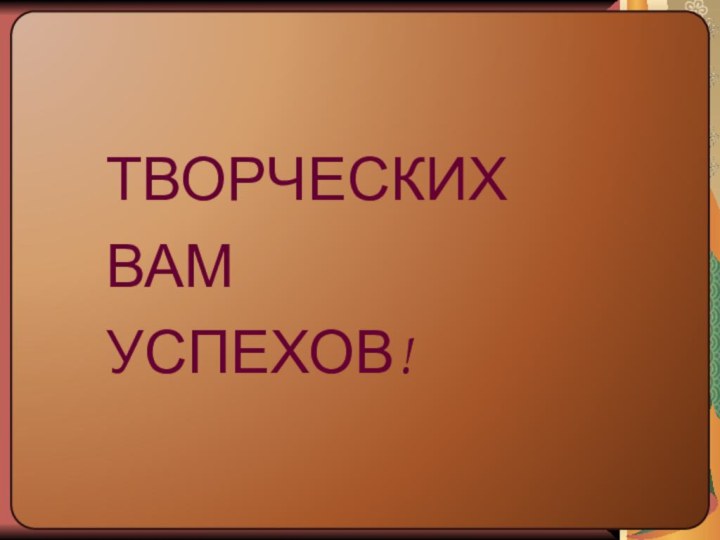 ТВОРЧЕСКИХ ВАМ  УСПЕХОВ!