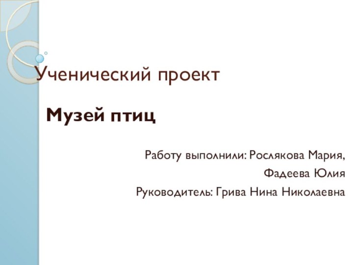 Ученический проектМузей птицРаботу выполнили: Рослякова Мария, Фадеева ЮлияРуководитель: Грива Нина Николаевна