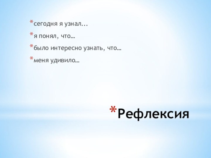 Рефлексиясегодня я узнал...я понял, что…было интересно узнать, что…меня удивило…