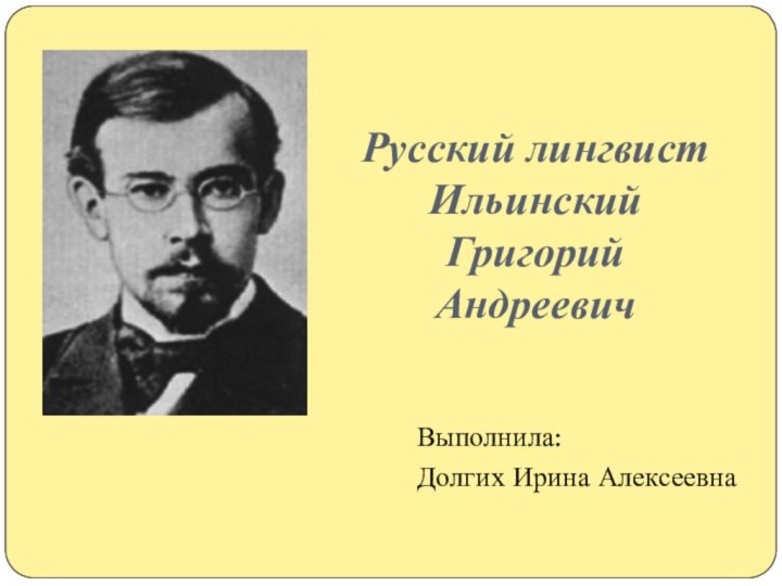 Русский лингвист Ильинский Григорий  Андреевич Выполнила:Долгих Ирина Алексеевна