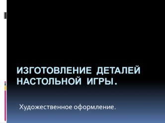 Презентация по художественному труду на тему Изготовление деталей настольной игры. Художественное оформление (8 класс)