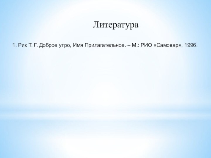 Литература1. Рик Т. Г. Доброе утро, Имя Прилагательное. – М.: РИО «Самовар», 1996.