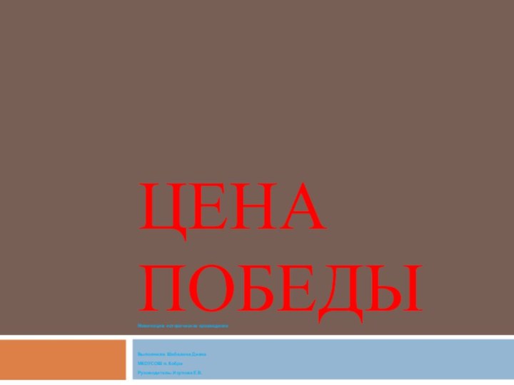 Цена победыНоминация: историческое краеведениеВыполнила: Шабалина Диана МКОУСОШ п. КобраРуководитель: Исупова Е.В.