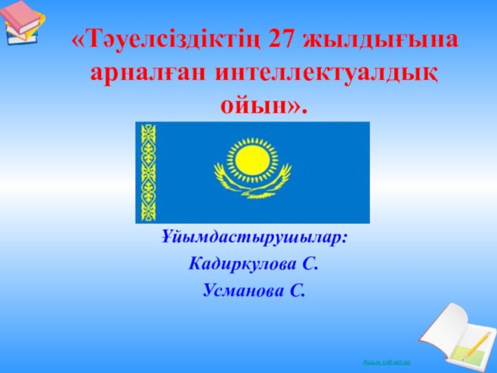 Ұйымдастырушылар:Кадиркулова С.Усманова С.«Тәуелсіздіктің 27 жылдығына арналған интеллектуалдық ойын».