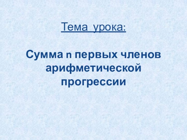 Тема урока:  Сумма n первых членов арифметической прогрессии