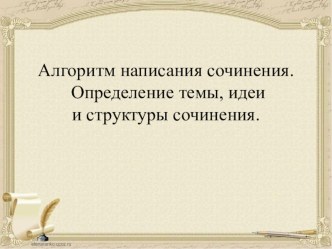 Презентация по литературе. Алгоритм написания сочинения. Определение темы, идеи и структуры сочинения.