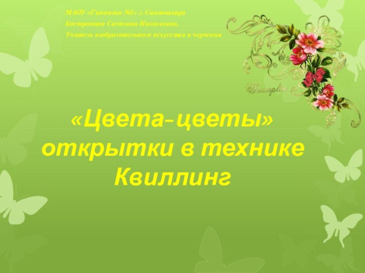 «Цвета-цветы» открытки в технике КвиллингМАОУ «Гимназия №1» г. СыктывкараКостромина Светлана Николаевна, Учитель изобразительного искусства и черчения