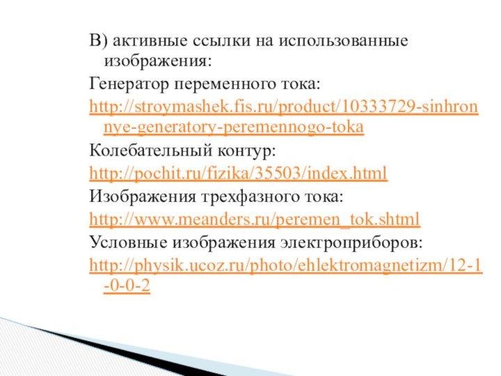 В) активные ссылки на использованные изображения:Генератор переменного тока: http://stroymashek.fis.ru/product/10333729-sinhronnye-generatory-peremennogo-tokaКолебательный контур:http://pochit.ru/fizika/35503/index.htmlИзображения трехфазного тока:http://www.meanders.ru/peremen_tok.shtmlУсловные изображения электроприборов:http://physik.ucoz.ru/photo/ehlektromagnetizm/12-1-0-0-2