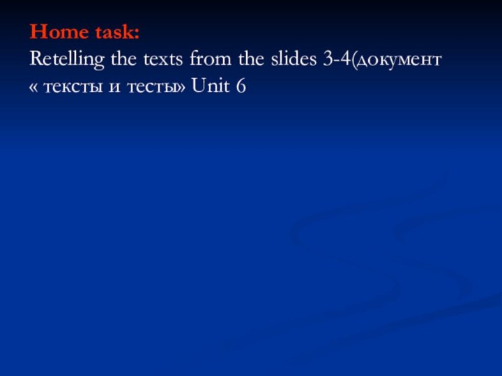 Home task: Retelling the texts from the slides 3-4(документ « тексты и тесты» Unit 6