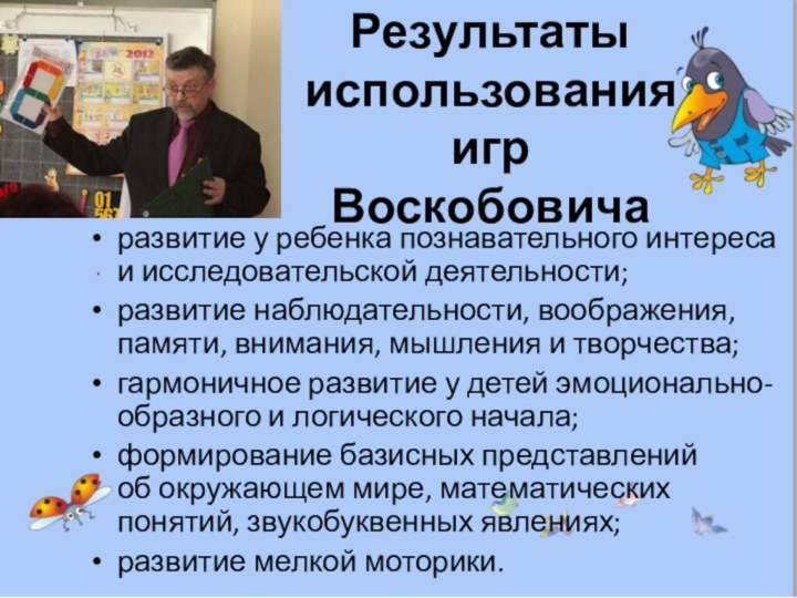 Результаты использования игр Воскобовичаразвитие у ребенка познавательного интереса и исследовательской деятельности;развитие наблюдательности, воображения, памяти,